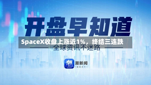 SpaceX收盘上涨近1%，终结三连跌-第1张图片