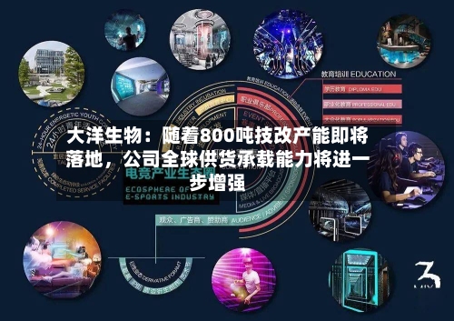 大洋生物：随着800吨技改产能即将落地	，公司全球供货承载能力将进一步增强-第1张图片